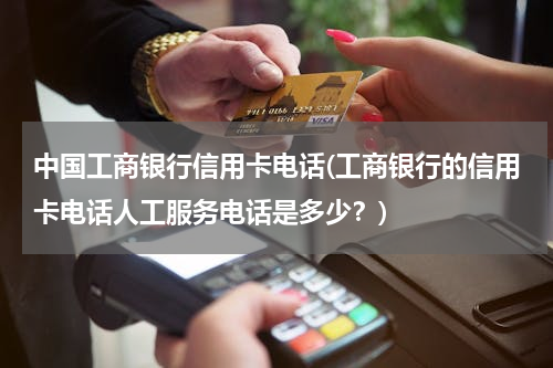 中国工商银行信用卡电话(工商银行的信用卡电话人工服务电话是多少？)