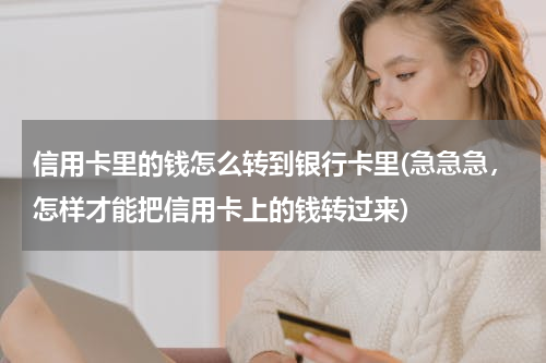 信用卡里的钱怎么转到银行卡里(急急急，怎样才能把信用卡上的钱转过来)