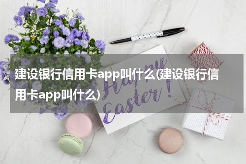 建设银行信用卡app叫什么(建设银行信用卡app叫什么)