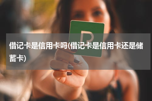 借记卡是信用卡吗(借记卡是信用卡还是储蓄卡)