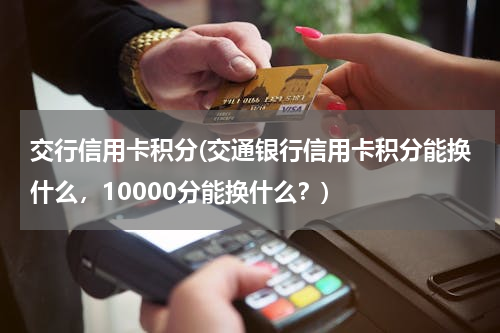 交行信用卡积分(交通银行信用卡积分能换什么，10000分能换什么？)