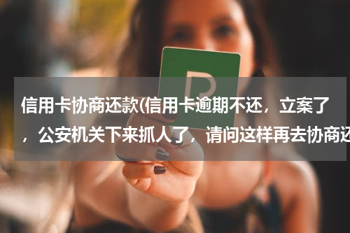 信用卡协商还款(信用卡逾期不还，立案了，公安机关下来抓人了，请问这样再去协商还款)
