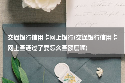 交通银行信用卡网上银行(交通银行信用卡网上查通过了要怎么查额度呢)