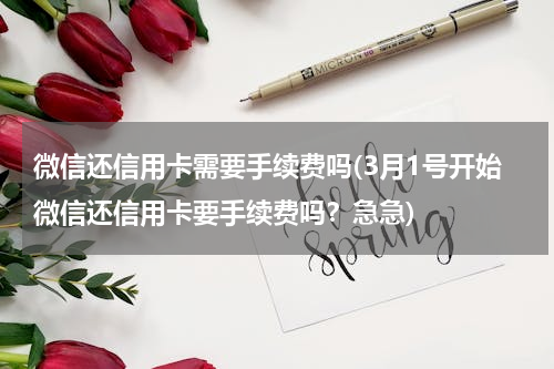 微信还信用卡需要手续费吗(3月1号开始微信还信用卡要手续费吗？急急)