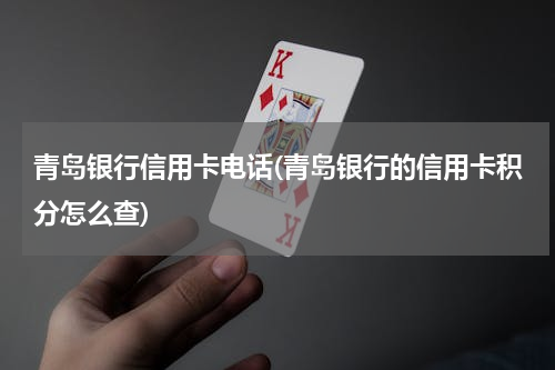 青岛银行信用卡电话(青岛银行的信用卡积分怎么查)