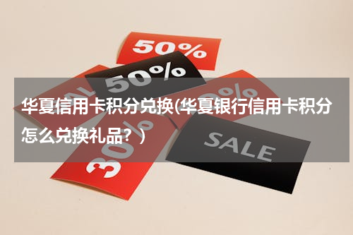 华夏信用卡积分兑换(华夏银行信用卡积分怎么兑换礼品？)