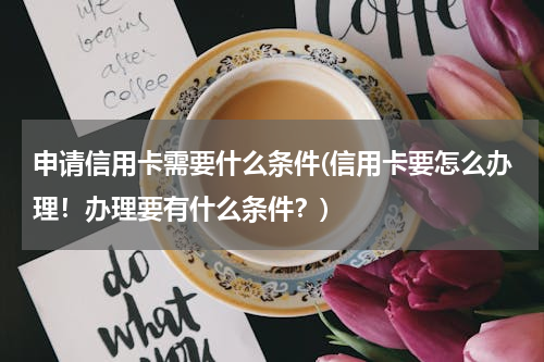 申请信用卡需要什么条件(信用卡要怎么办理！办理要有什么条件？)
