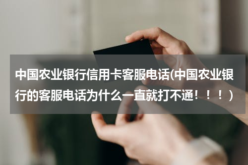 中国农业银行信用卡客服电话(中国农业银行的客服电话为什么一直就打不通！！！)