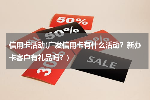 信用卡活动(广发信用卡有什么活动？新办卡客户有礼品吗？)