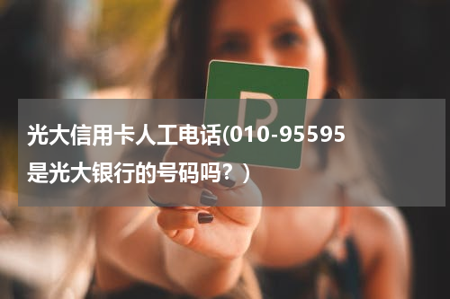光大信用卡人工电话(010-95595是光大银行的号码吗？)