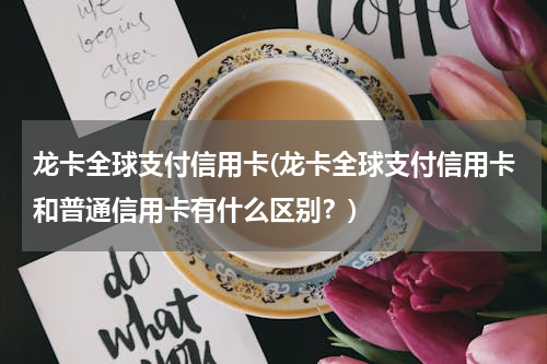 龙卡全球支付信用卡(龙卡全球支付信用卡和普通信用卡有什么区别？)