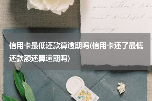 信用卡最低还款算逾期吗(信用卡还了最低还款额还算逾期吗)