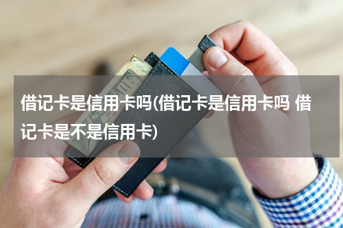 借记卡是信用卡吗(借记卡是信用卡吗 借记卡是不是信用卡)