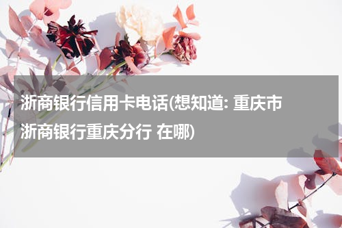 浙商银行信用卡电话(想知道: 重庆市 浙商银行重庆分行 在哪)