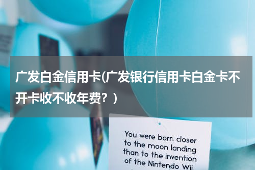 广发白金信用卡(广发银行信用卡白金卡不开卡收不收年费？)
