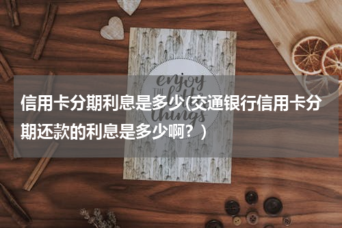 信用卡分期利息是多少(交通银行信用卡分期还款的利息是多少啊？)