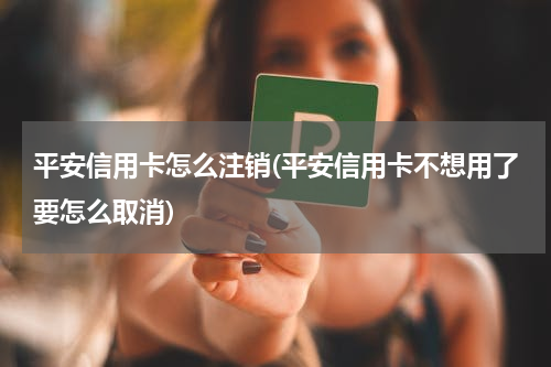 平安信用卡怎么注销(平安信用卡不想用了要怎么取消)