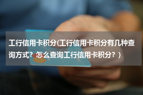 工行信用卡积分(工行信用卡积分有几种查询方式？怎么查询工行信用卡积分？)