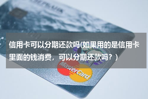 信用卡可以分期还款吗(如果用的是信用卡里面的钱消费，可以分期还款吗？)