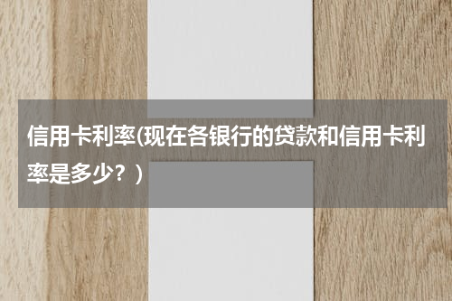 信用卡利率(现在各银行的贷款和信用卡利率是多少？)