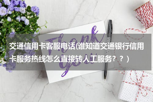 交通信用卡客服电话(谁知道交通银行信用卡服务热线怎么直接转人工服务？？)