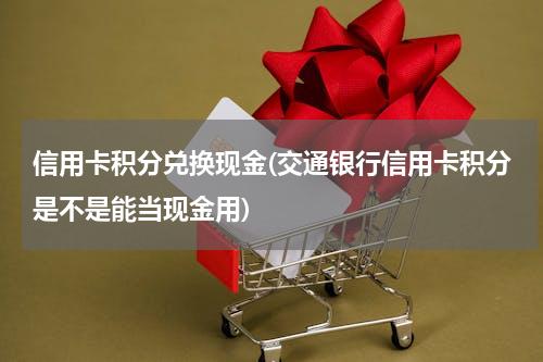 信用卡积分兑换现金(交通银行信用卡积分是不是能当现金用)