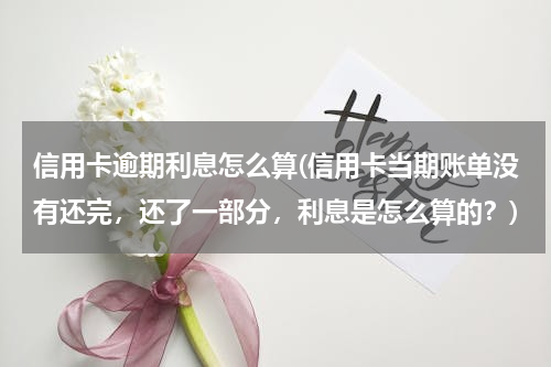 信用卡逾期利息怎么算(信用卡当期账单没有还完，还了一部分，利息是怎么算的？)