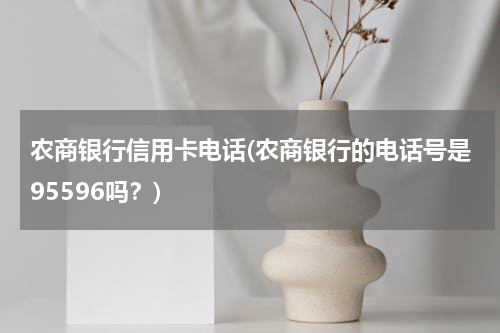 农商银行信用卡电话(农商银行的电话号是95596吗？)